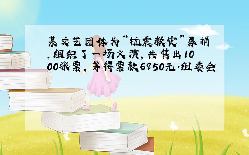 某文艺团体为“抗震救灾”募捐,组织了一场义演,共售出1000张票,筹得票款6950元.组委会