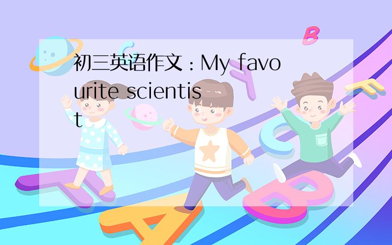 初三英语作文：My favourite scientist