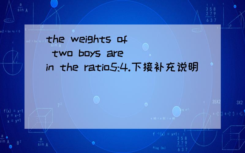 the weights of two boys are in the ratio5:4.下接补充说明