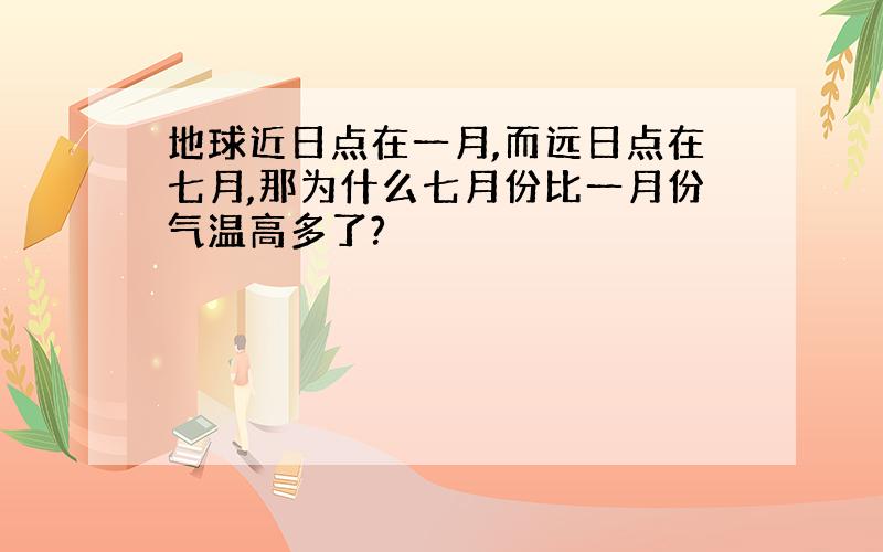 地球近日点在一月,而远日点在七月,那为什么七月份比一月份气温高多了?