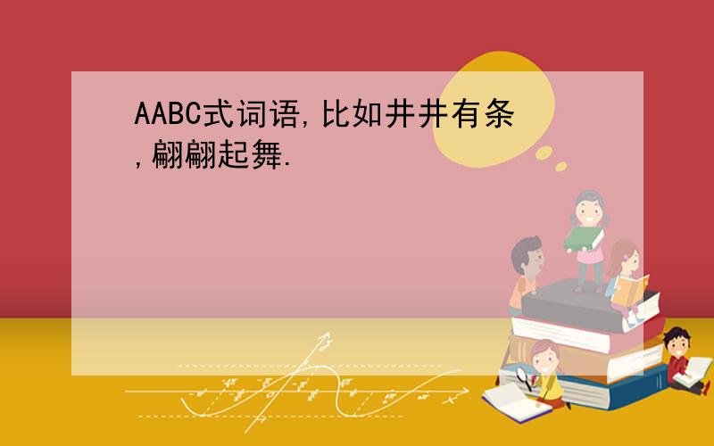 AABC式词语,比如井井有条,翩翩起舞.