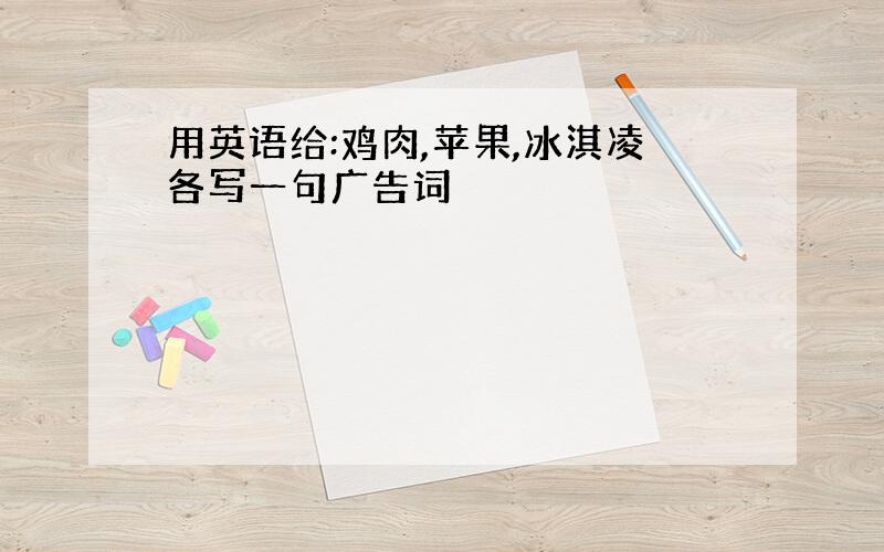 用英语给:鸡肉,苹果,冰淇凌各写一句广告词