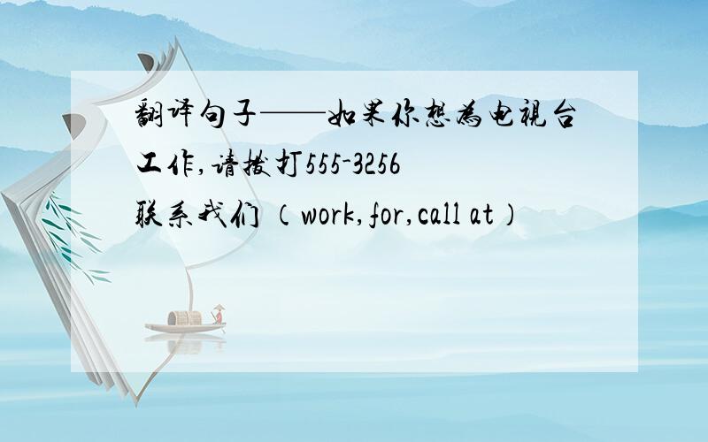 翻译句子——如果你想为电视台工作,请拨打555-3256联系我们 （work,for,call at）