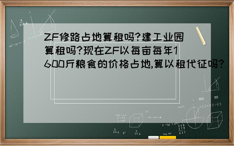 ZF修路占地算租吗?建工业园算租吗?现在ZF以每亩每年1600斤粮食的价格占地,算以租代征吗?