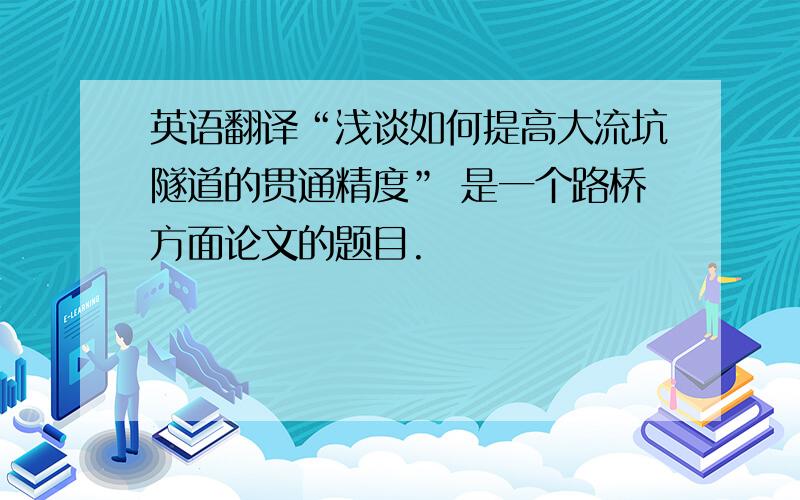 英语翻译“浅谈如何提高大流坑隧道的贯通精度” 是一个路桥方面论文的题目.