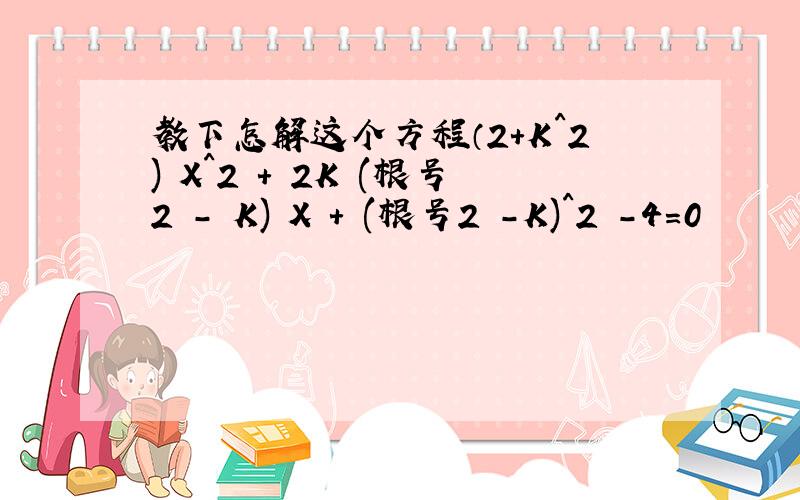 教下怎解这个方程（2＋K^2) X^2 + 2K (根号2 - K) X + (根号2 -K)^2 -4=0