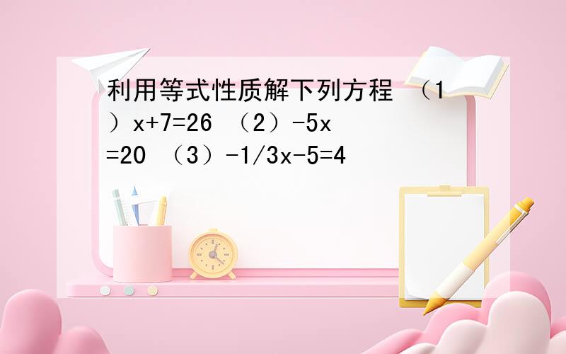 利用等式性质解下列方程 （1）x+7=26 （2）-5x=20 （3）-1/3x-5=4