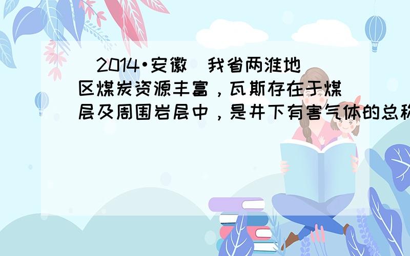 （2014•安徽）我省两淮地区煤炭资源丰富，瓦斯存在于煤层及周围岩层中，是井下有害气体的总称，主要成分是甲烷．