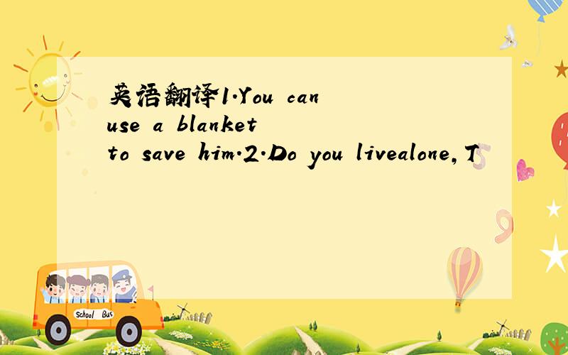 英语翻译1.You can use a blanket to save him.2.Do you livealone,T