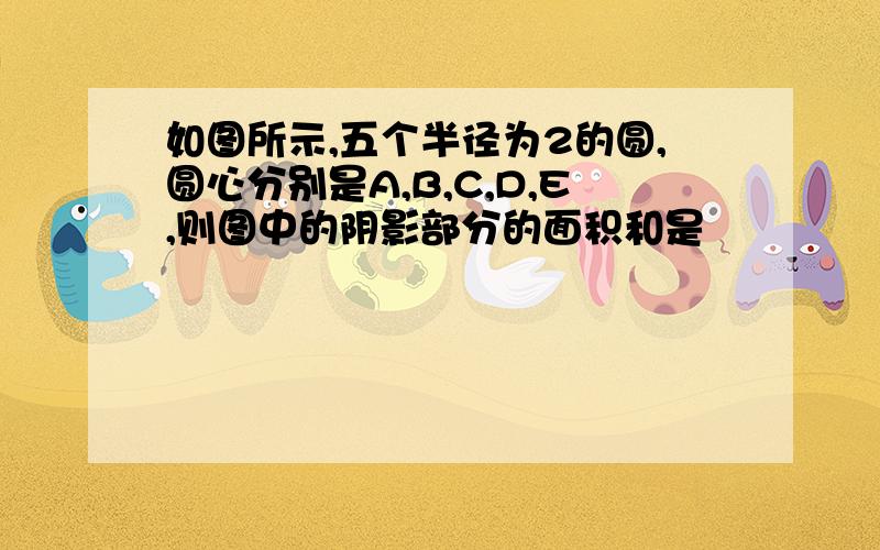 如图所示,五个半径为2的圆,圆心分别是A,B,C,D,E,则图中的阴影部分的面积和是