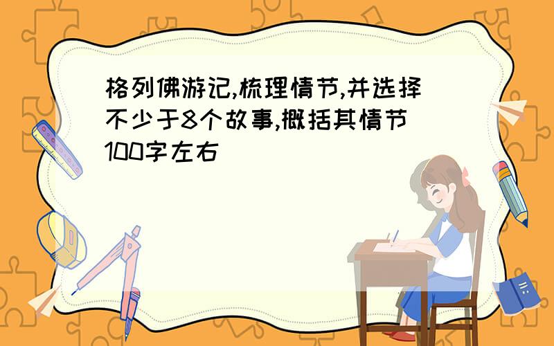 格列佛游记,梳理情节,并选择不少于8个故事,概括其情节（100字左右）