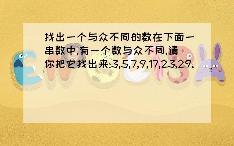 找出一个与众不同的数在下面一串数中,有一个数与众不同,请你把它找出来:3,5,7,9,17,23,29.