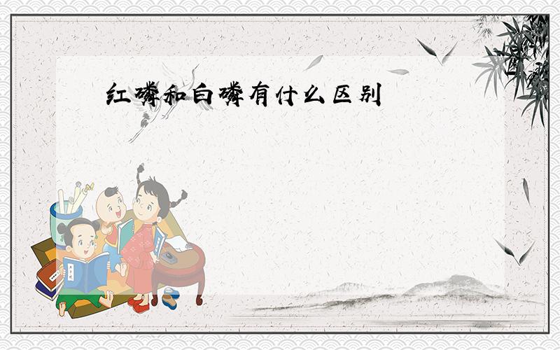 红磷和白磷有什么区别