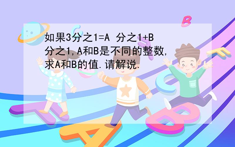 如果3分之1=A 分之1+B分之1,A和B是不同的整数,求A和B的值.请解说.