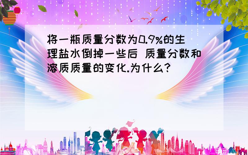 将一瓶质量分数为0.9%的生理盐水倒掉一些后 质量分数和溶质质量的变化.为什么?