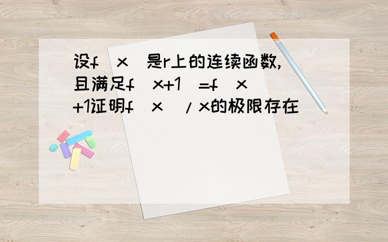 设f(x)是r上的连续函数,且满足f(x+1)=f(x)+1证明f(x)/x的极限存在