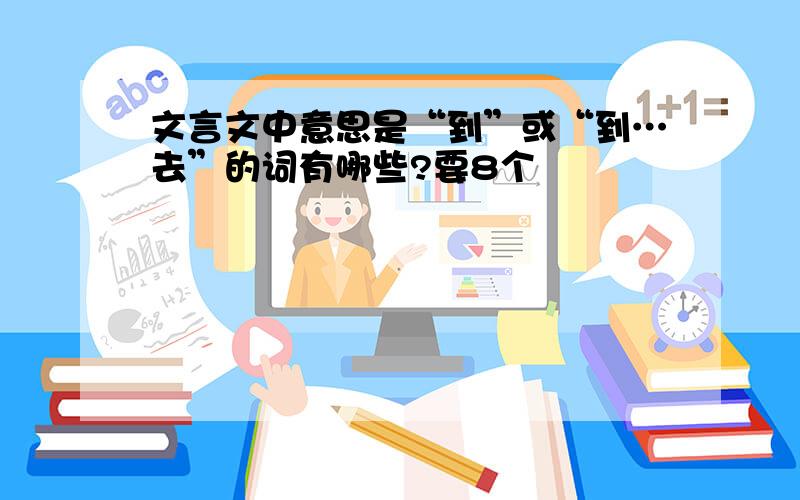 文言文中意思是“到”或“到…去”的词有哪些?要8个