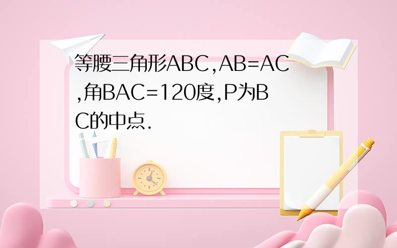 等腰三角形ABC,AB=AC,角BAC=120度,P为BC的中点.