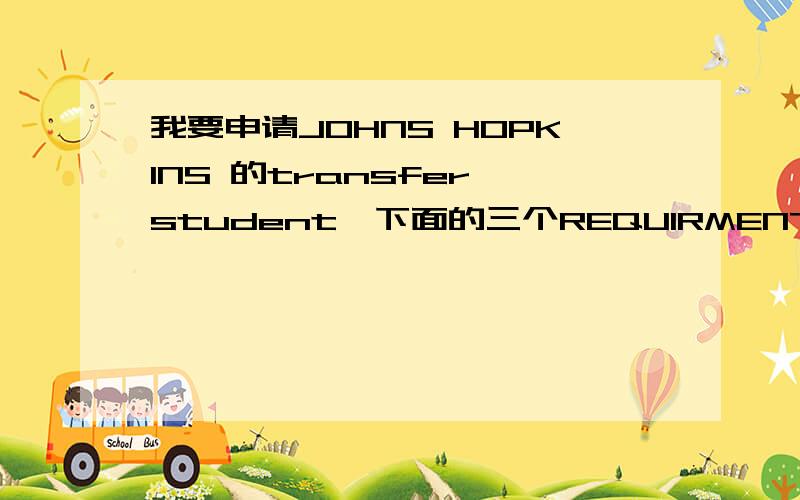 我要申请JOHNS HOPKINS 的transfer student,下面的三个REQUIRMENTS我没有看懂.万分