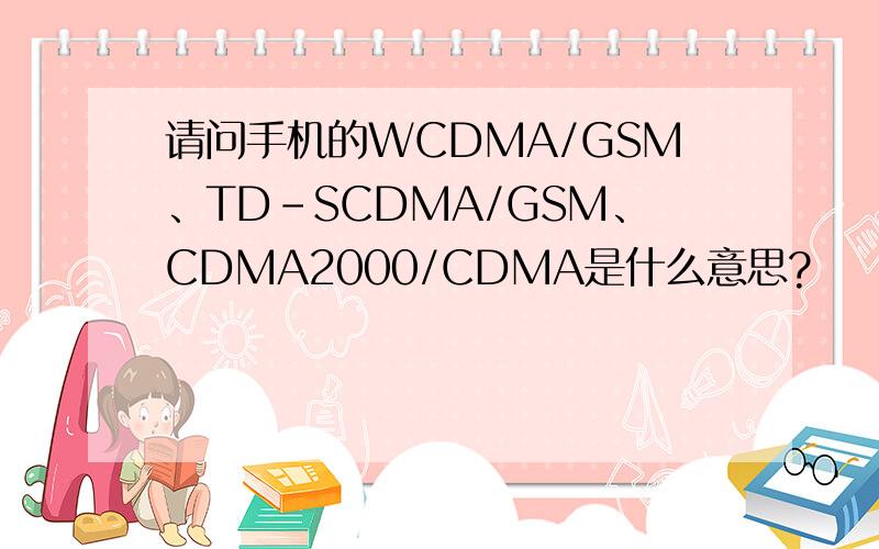 请问手机的WCDMA/GSM、TD-SCDMA/GSM、CDMA2000/CDMA是什么意思?