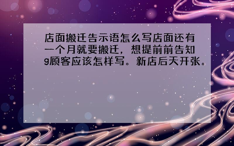 店面搬迁告示语怎么写店面还有一个月就要搬迁，想提前前告知g顾客应该怎样写。新店后天开张。