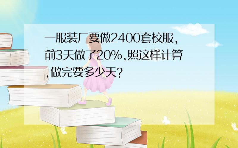 一服装厂要做2400套校服,前3天做了20%,照这样计算,做完要多少天?