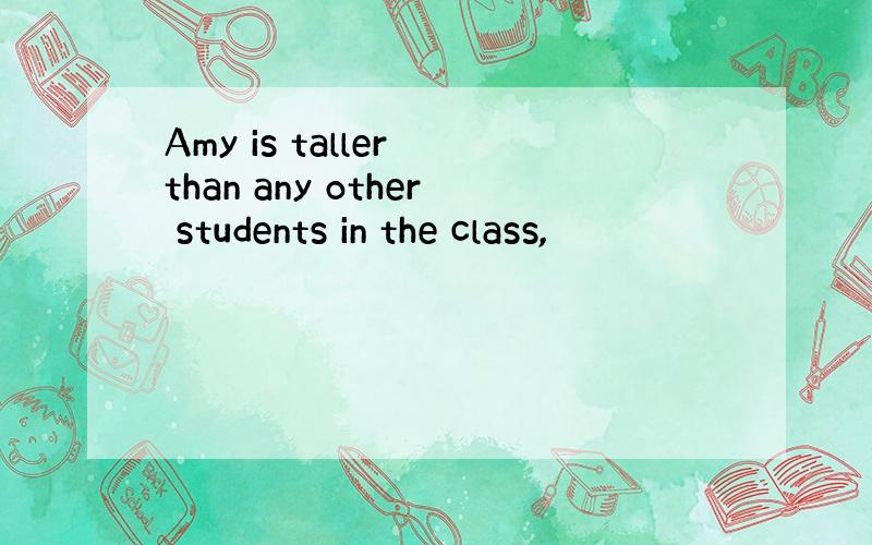 Amy is taller than any other students in the class,