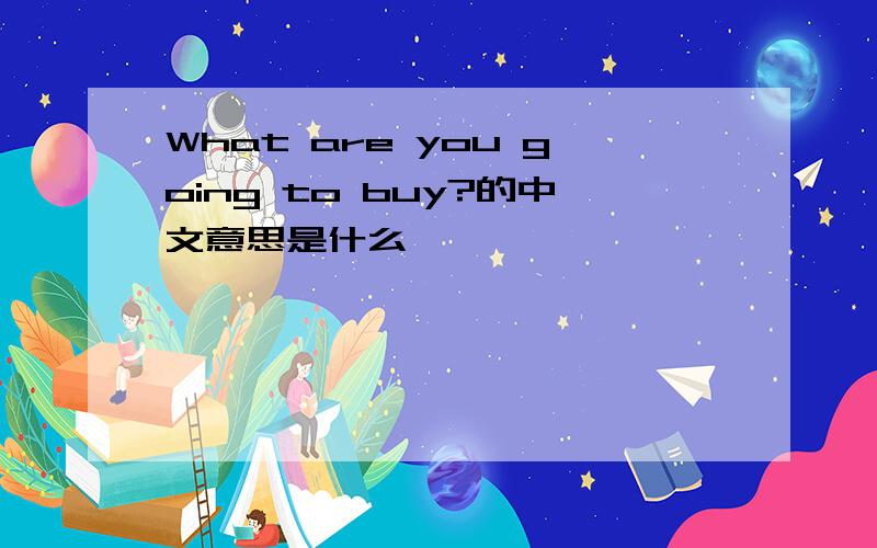 What are you going to buy?的中文意思是什么