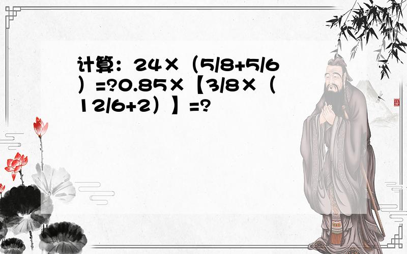 计算：24×（5/8+5/6）=?0.85×【3/8×（12/6+2）】=?