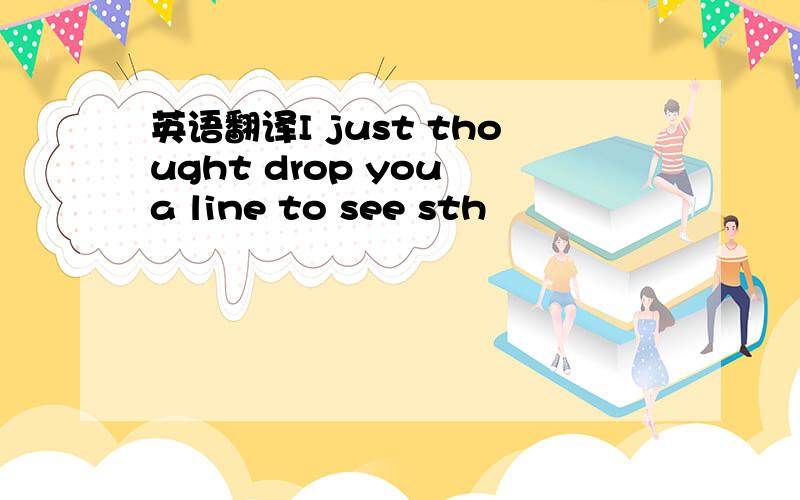 英语翻译I just thought drop you a line to see sth