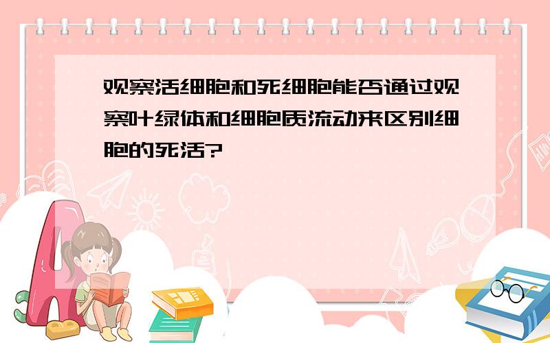 观察活细胞和死细胞能否通过观察叶绿体和细胞质流动来区别细胞的死活?