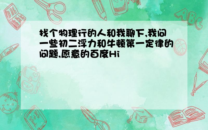 找个物理行的人和我聊下,我问一些初二浮力和牛顿第一定律的问题,愿意的百度Hi