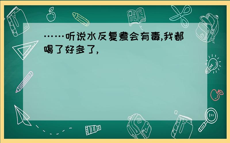 ……听说水反复煮会有毒,我都喝了好多了,