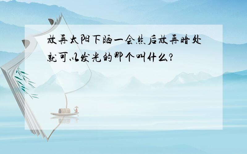 放再太阳下晒一会然后放再暗处就可以发光的那个叫什么?