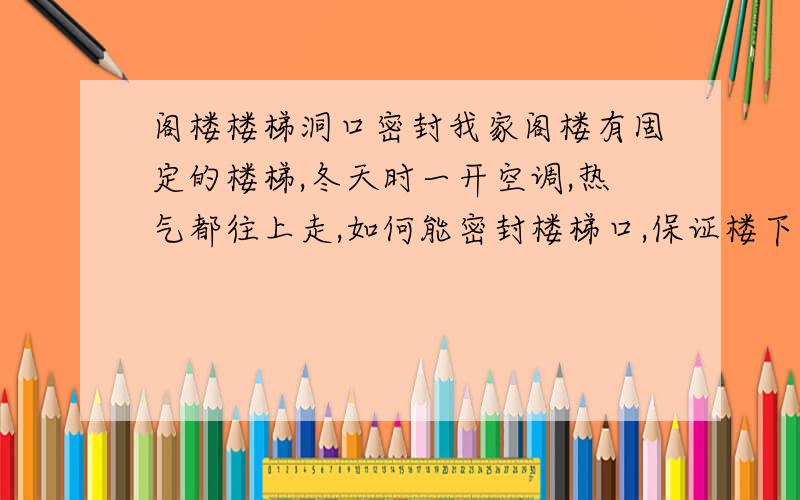 阁楼楼梯洞口密封我家阁楼有固定的楼梯,冬天时一开空调,热气都往上走,如何能密封楼梯口,保证楼下的温度呢?最好能方便人上楼