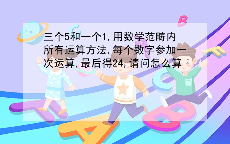 三个5和一个1,用数学范畴内所有运算方法,每个数字参加一次运算,最后得24,请问怎么算