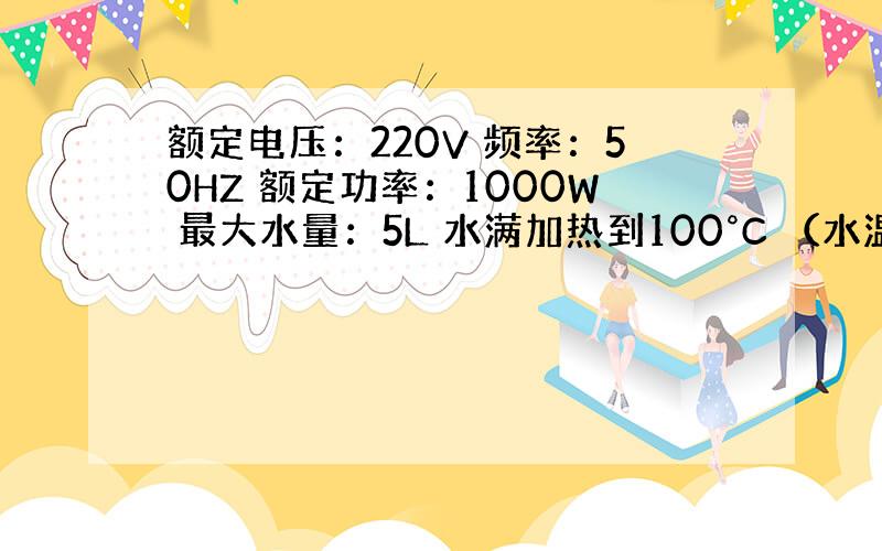 额定电压：220V 频率：50HZ 额定功率：1000W 最大水量：5L 水满加热到100°C （水温20°C） 水吸收