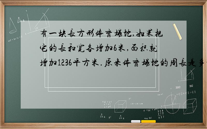 有一块长方形体育场地,如果把它的长和宽各增加6米,面积就增加1236平方米.原来体育场地的周长是多少米?