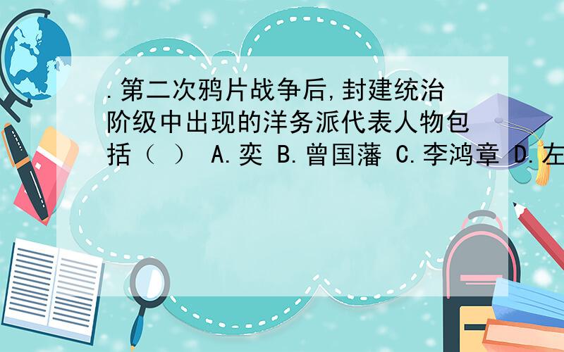 .第二次鸦片战争后,封建统治阶级中出现的洋务派代表人物包括（ ） A.奕 B.曾国藩 C.李鸿章 D.左宗棠