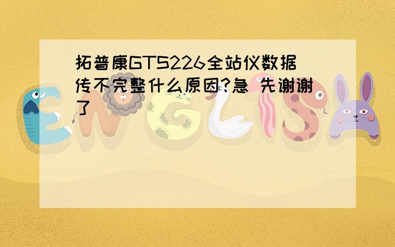 拓普康GTS226全站仪数据传不完整什么原因?急 先谢谢了