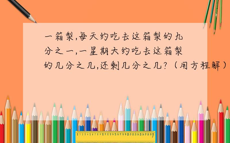 一箱梨,每天约吃去这箱梨的九分之一,一星期大约吃去这箱梨的几分之几,还剩几分之几?（用方程解）