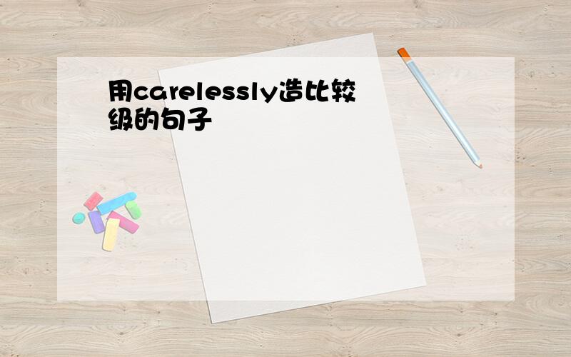 用carelessly造比较级的句子