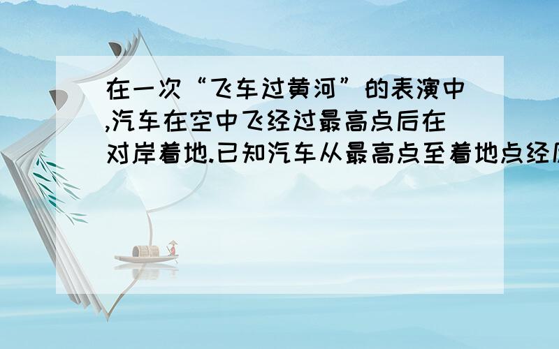 在一次“飞车过黄河”的表演中,汽车在空中飞经过最高点后在对岸着地.已知汽车从最高点至着地点经历时间约为0.8秒,两点间水