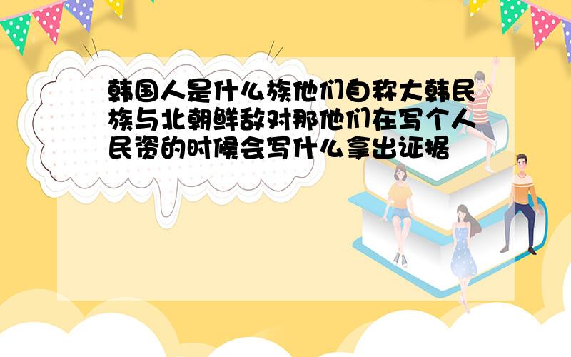 韩国人是什么族他们自称大韩民族与北朝鲜敌对那他们在写个人民资的时候会写什么拿出证据