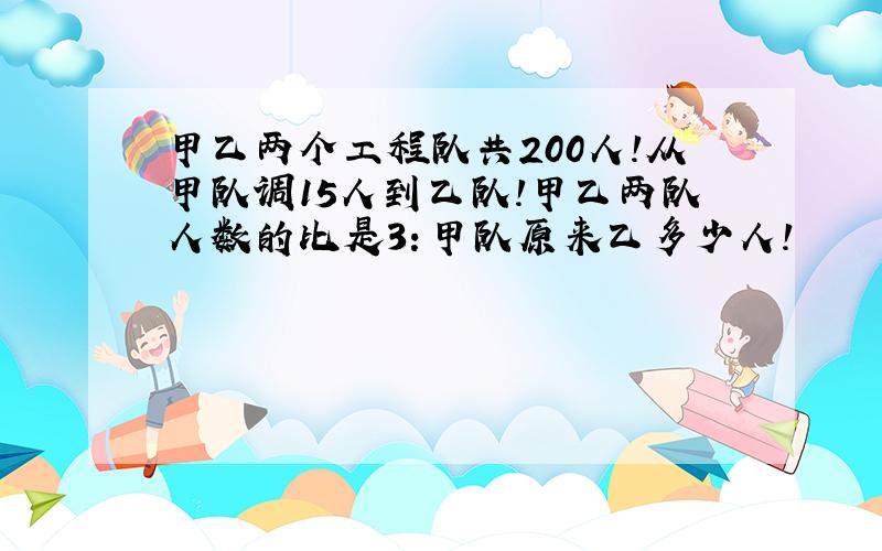 甲乙两个工程队共200人!从甲队调15人到乙队!甲乙两队人数的比是3：甲队原来乙多少人!