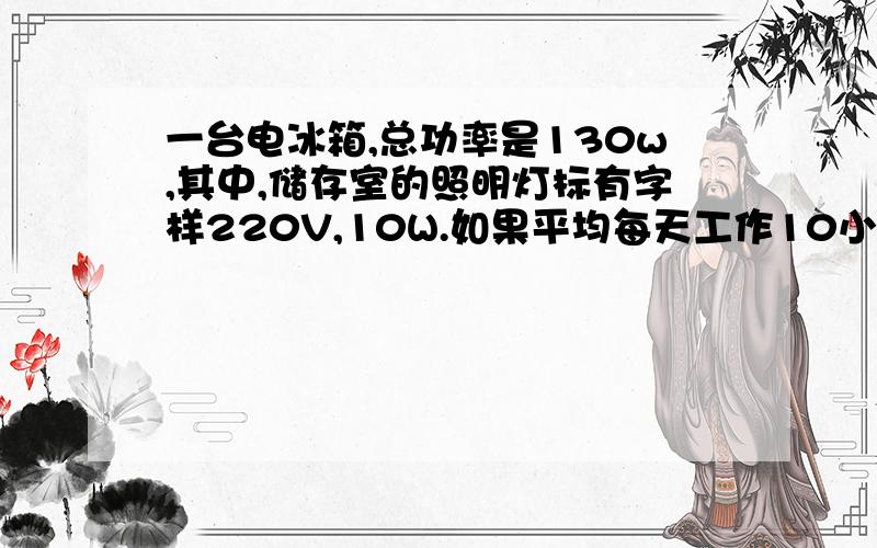 一台电冰箱,总功率是130w,其中,储存室的照明灯标有字样220V,10W.如果平均每天工作10小时,问：