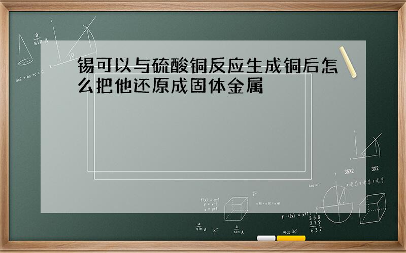 锡可以与硫酸铜反应生成铜后怎么把他还原成固体金属