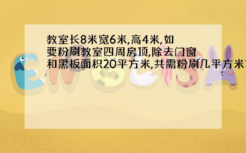 教室长8米宽6米,高4米,如要粉刷教室四周房顶,除去门窗和黑板面积20平方米,共需粉刷几平方米?若每桶石