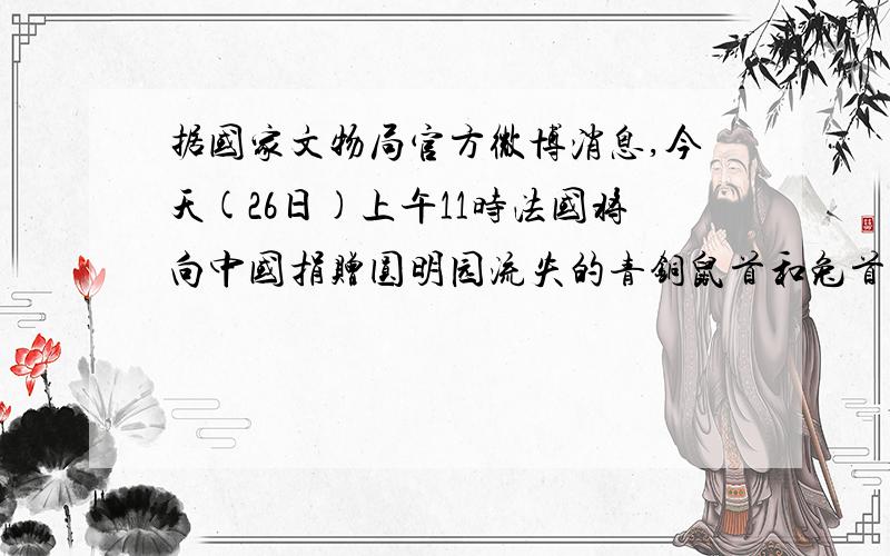 据国家文物局官方微博消息,今天(26日)上午11时法国将向中国捐赠圆明园流失的青铜鼠首和兔首,