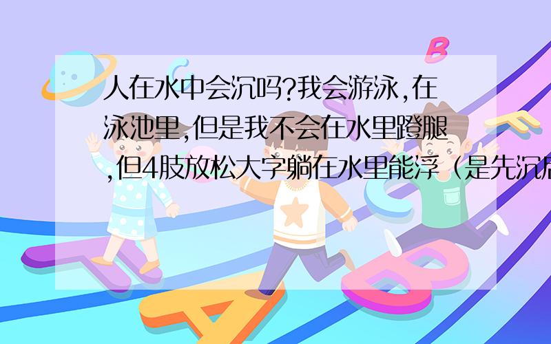 人在水中会沉吗?我会游泳,在泳池里,但是我不会在水里蹬腿,但4肢放松大字躺在水里能浮（是先沉后浮）